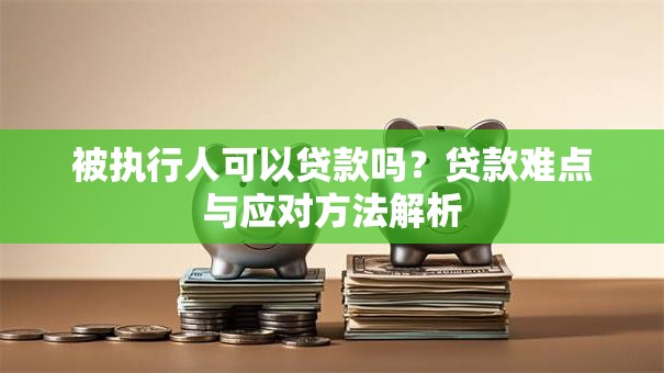 被执行人可以贷款吗？贷款难点与应对方法解析