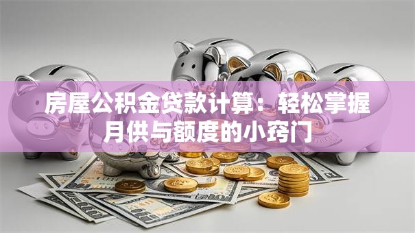 房屋公积金贷款计算：轻松掌握月供与额度的小窍门