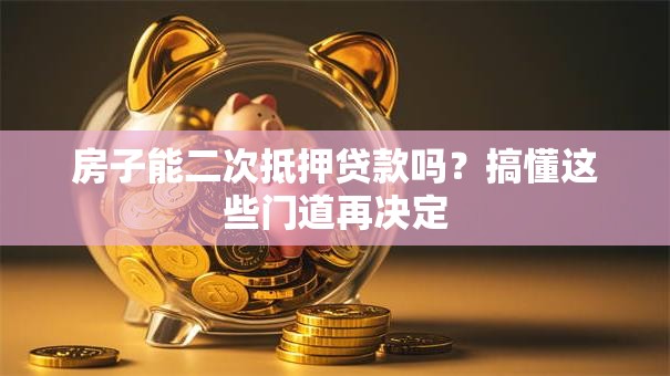 房子能二次抵押贷款吗？搞懂这些门道再决定