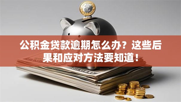 公积金贷款逾期怎么办？这些后果和应对方法要知道！