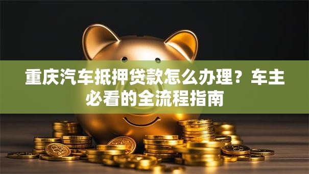 重庆汽车抵押贷款怎么办理？车主必看的全流程指南