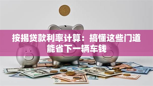 按揭贷款利率计算：搞懂这些门道能省下一辆车钱