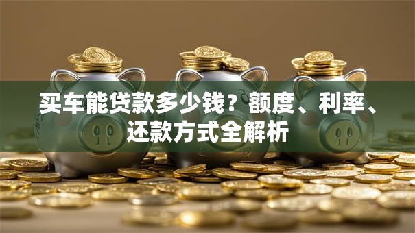 买车能贷款多少钱？额度、利率、还款方式全解析