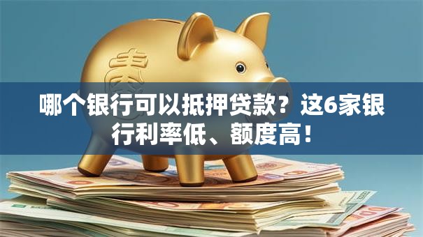 哪个银行可以抵押贷款？这6家银行利率低、额度高！