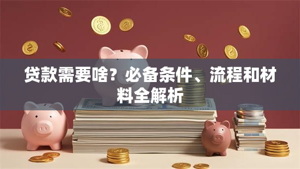 贷款需要啥?必备条件、流程和材料全解析 贷款需要啥?必备条件、流程和材料全解析