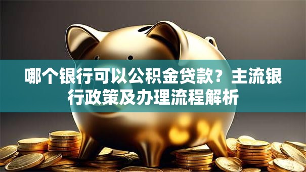 哪个银行可以公积金贷款？主流银行政策及办理流程解析