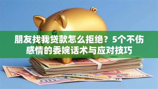 朋友找我贷款怎么拒绝？5个不伤感情的委婉话术与应对技巧