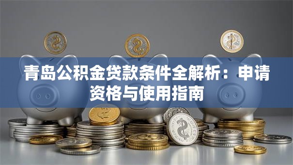 青岛公积金贷款条件全解析：申请资格与使用指南