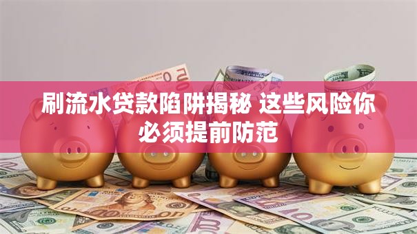 刷流水贷款陷阱揭秘 这些风险你必须提前防范