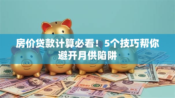 房价贷款计算必看！5个技巧帮你避开月供陷阱
