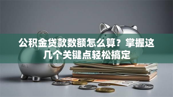 公积金贷款数额怎么算？掌握这几个关键点轻松搞定