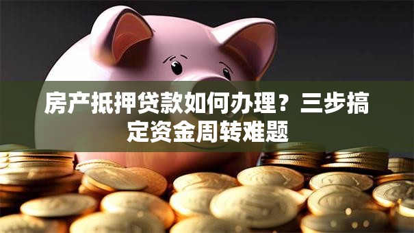 房产抵押贷款如何办理？三步搞定资金周转难题