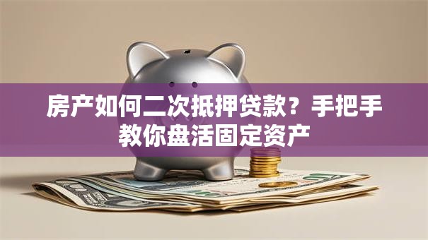 房产如何二次抵押贷款？手把手教你盘活固定资产