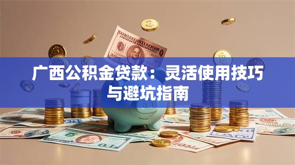 广西公积金贷款：灵活使用技巧与避坑指南