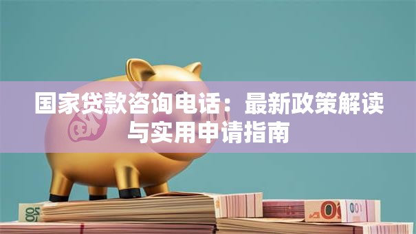 国家贷款咨询电话：最新政策解读与实用申请指南