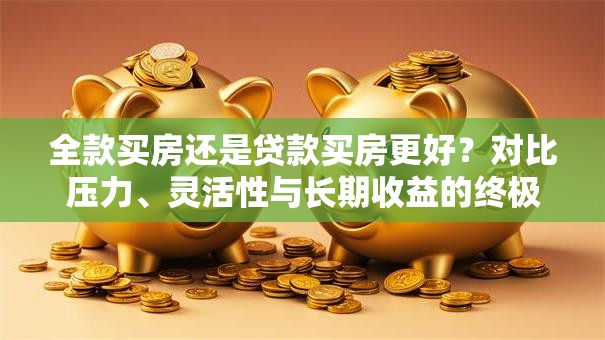 全款买房还是贷款买房更好？对比压力、灵活性与长期收益的终极选择