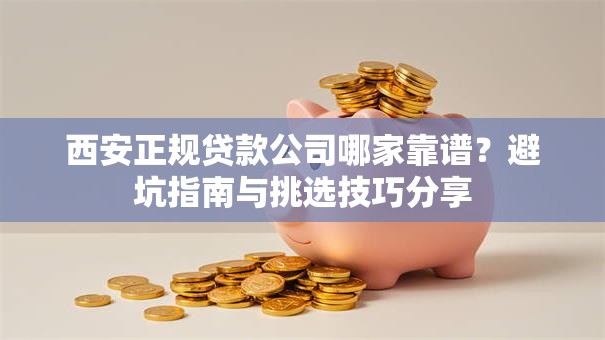 西安正规贷款公司哪家靠谱?避坑指南与挑选技巧分享 西安正规贷款公司哪家靠谱?避坑指南与挑选技巧分享