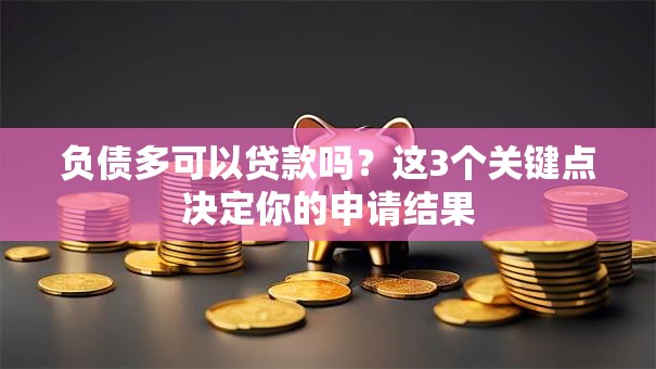 负债多可以贷款吗？这3个关键点决定你的申请结果