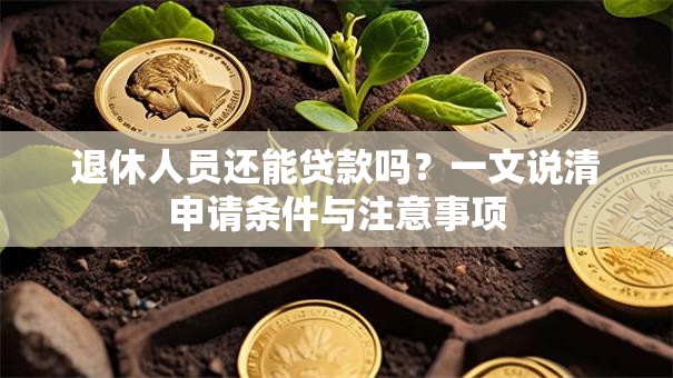 退休人员还能贷款吗？一文说清申请条件与注意事项