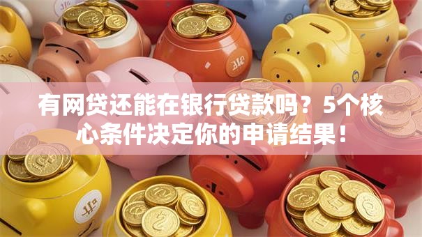 有网贷还能在银行贷款吗？5个核心条件决定你的申请结果！