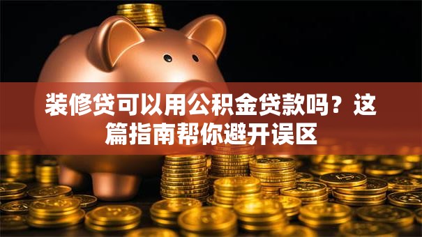 装修贷可以用公积金贷款吗？这篇指南帮你避开误区