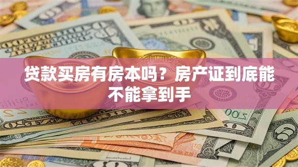 贷款买房有房本吗？房产证到底能不能拿到手