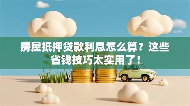 房屋抵押贷款利息怎么算？这些省钱技巧太实用了！