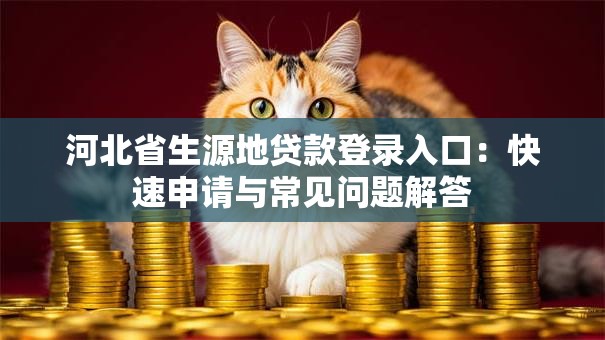 河北省生源地贷款登录入口:快速申请与常见问题解答 河北省生源地贷款登录入口:快速申请与常见问题解答