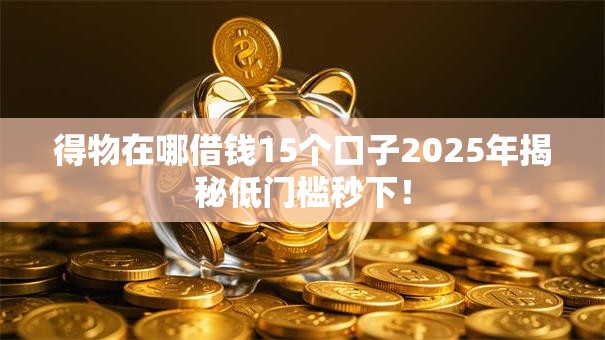 得物在哪借钱15个口子2025年揭秘低门槛秒下！