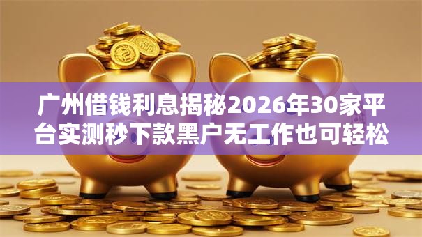 广州借钱利息揭秘2026年30家平台实测秒下款黑户无工作也可轻松拿下低门槛