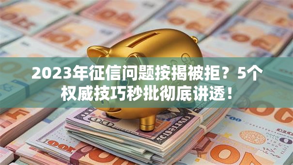 2023年征信问题按揭被拒？5个权威技巧秒批彻底讲透！