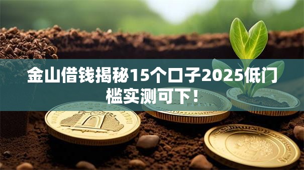 金山借钱揭秘15个口子2025低门槛实测可下！