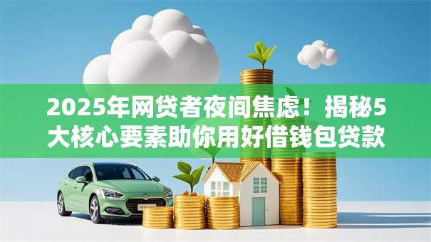 2025年网贷者夜间焦虑!揭秘5大核心要素助你用好借钱包贷款秒批秘籍! 2025年网贷者夜间焦虑!揭秘5大核心要素助你用好借钱包贷款秒批秘籍!