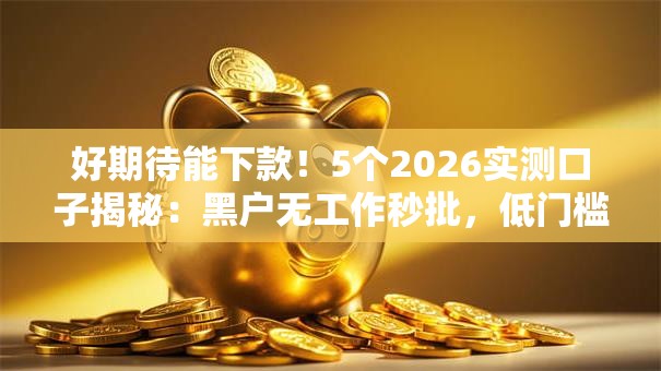 好期待能下款！5个2026实测口子揭秘：黑户无工作秒批，低门槛速下款！