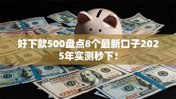 好下款500盘点8个最新口子2025年实测秒下! 好下款500盘点8个最新口子2025年实测秒下!