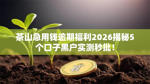 茶山急用钱逾期福利2026揭秘5个口子黑户实测秒批! 茶山急用钱逾期福利2026揭秘5个口子黑户实测秒批!