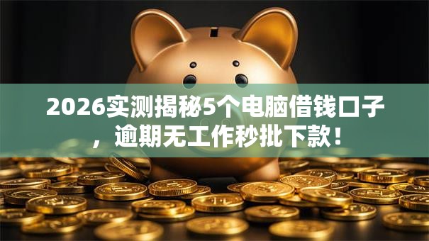 2026实测揭秘5个电脑借钱口子,逾期无工作秒批下款! 2026实测揭秘5个电脑借钱口子,逾期无工作秒批下款!