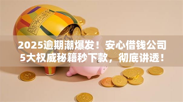 2025逾期潮爆发！安心借钱公司5大权威秘籍秒下款，彻底讲透！