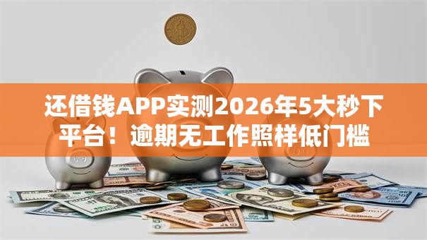 还借钱APP实测2026年5大秒下平台!逾期无工作照样低门槛 还借钱APP实测2026年5大秒下平台!逾期无工作照样低门槛