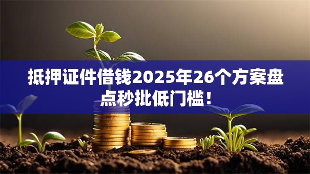 抵押证件借钱2025年26个方案盘点秒批低门槛! 抵押证件借钱2025年26个方案盘点秒批低门槛!
