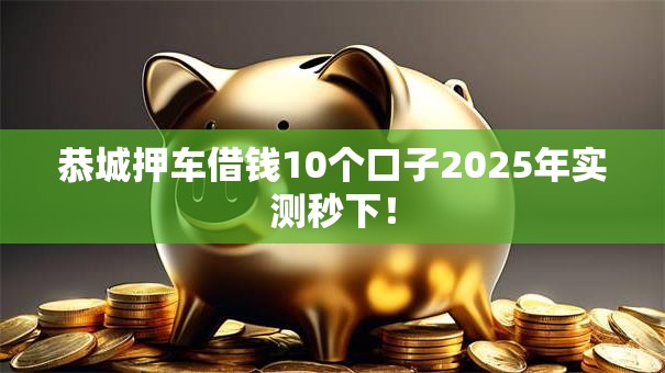 恭城押车借钱10个口子2025年实测秒下！