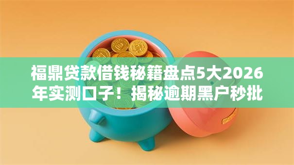 福鼎贷款借钱秘籍盘点5大2026年实测口子！揭秘逾期黑户秒批低门槛方案