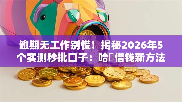 逾期无工作别慌！揭秘2026年5个实测秒批口子：哈啰借钱新方法全曝光！