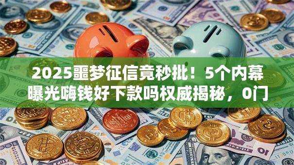 2025噩梦征信竟秒批！5个内幕曝光嗨钱好下款吗权威揭秘，0门槛秒下！
