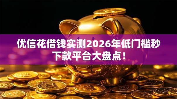 优信花借钱实测2026年低门槛秒下款平台大盘点！