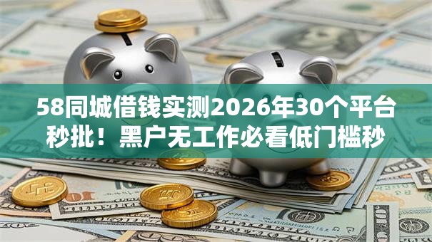 58同城借钱实测2026年30个平台秒批！黑户无工作必看低门槛秒下！