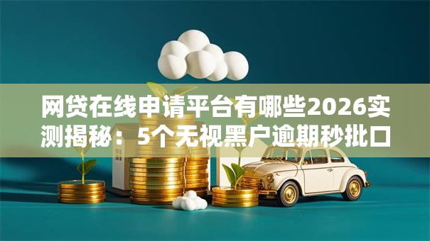 网贷在线申请平台有哪些2026实测揭秘：5个无视黑户逾期秒批口子