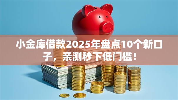 小金库借款2025年盘点10个新口子,亲测秒下低门槛! 小金库借款2025年盘点10个新口子,亲测秒下低门槛!