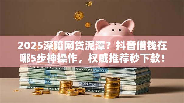 2025深陷网贷泥潭?抖音借钱在哪5步神操作,权威推荐秒下款! 2025深陷网贷泥潭?抖音借钱在哪5步神操作,权威推荐秒下款!