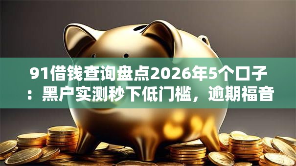 91借钱查询盘点2026年5个口子：黑户实测秒下低门槛，逾期福音！